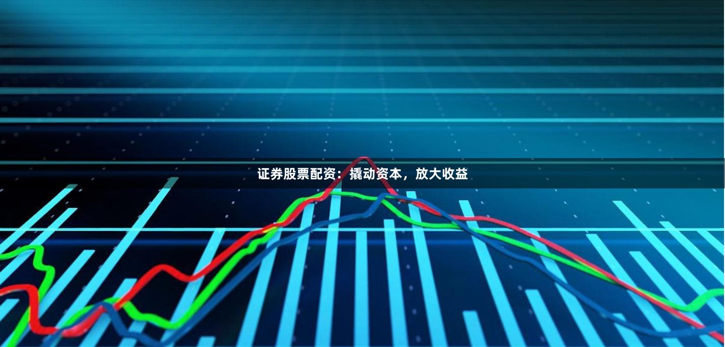 證券股票配資：撬動資本，放大收益